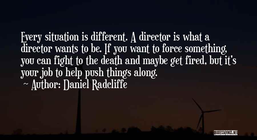 Daniel Radcliffe Quotes: Every Situation Is Different. A Director Is What A Director Wants To Be. If You Want To Force Something, You