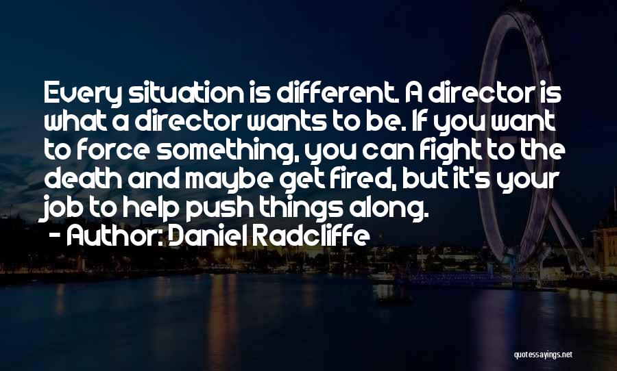 Daniel Radcliffe Quotes: Every Situation Is Different. A Director Is What A Director Wants To Be. If You Want To Force Something, You