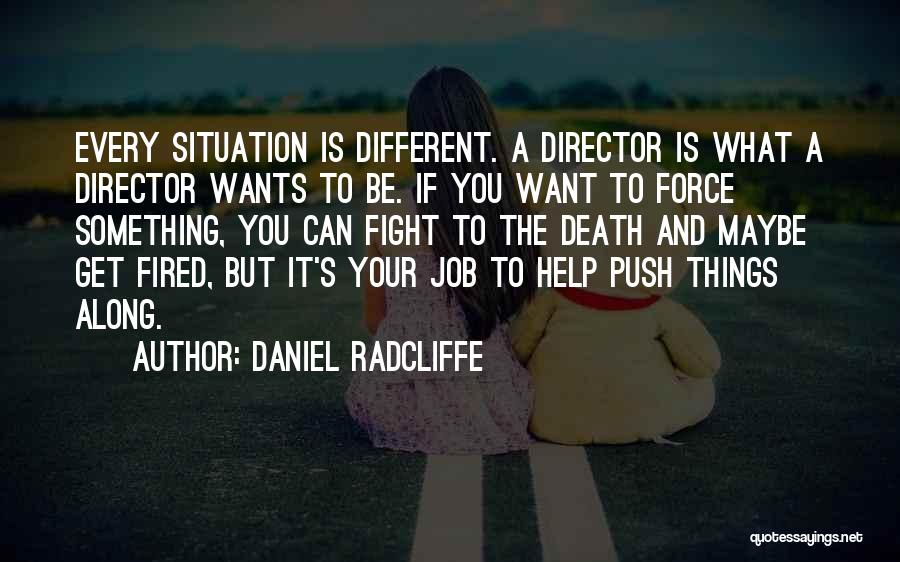 Daniel Radcliffe Quotes: Every Situation Is Different. A Director Is What A Director Wants To Be. If You Want To Force Something, You