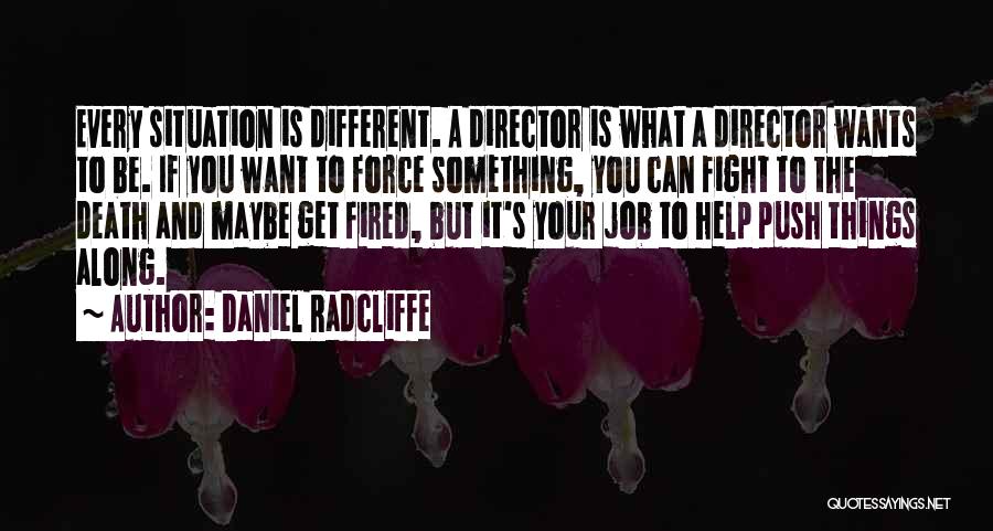 Daniel Radcliffe Quotes: Every Situation Is Different. A Director Is What A Director Wants To Be. If You Want To Force Something, You