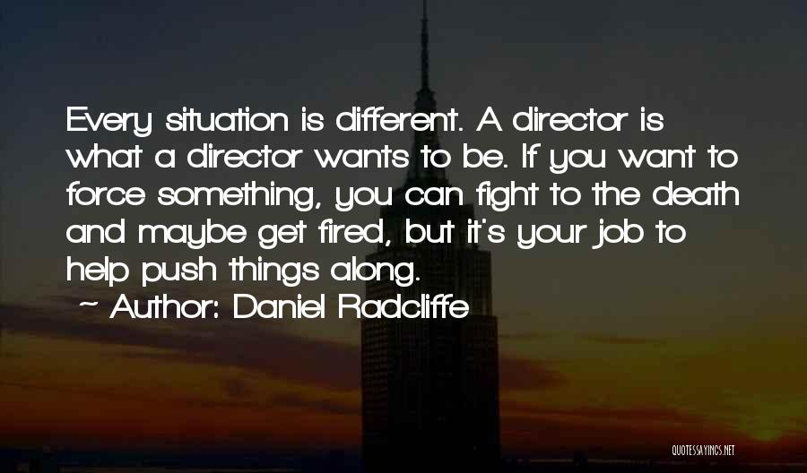 Daniel Radcliffe Quotes: Every Situation Is Different. A Director Is What A Director Wants To Be. If You Want To Force Something, You