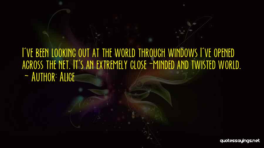 Alice Quotes: I've Been Looking Out At The World Through Windows I've Opened Across The Net. It's An Extremely Close-minded And Twisted