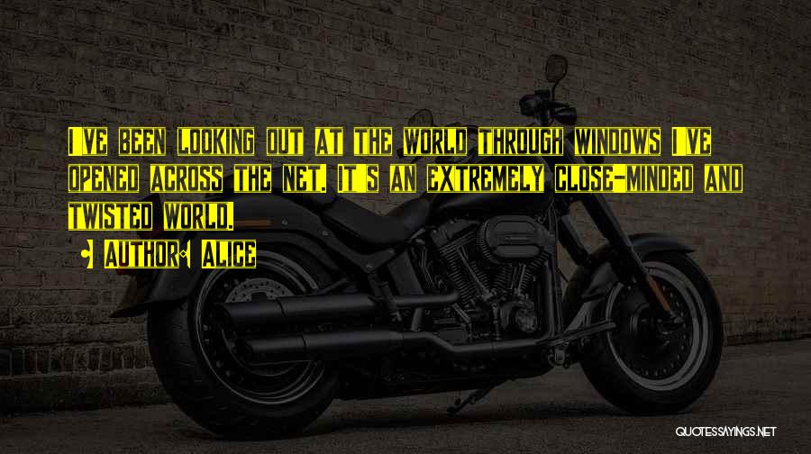 Alice Quotes: I've Been Looking Out At The World Through Windows I've Opened Across The Net. It's An Extremely Close-minded And Twisted