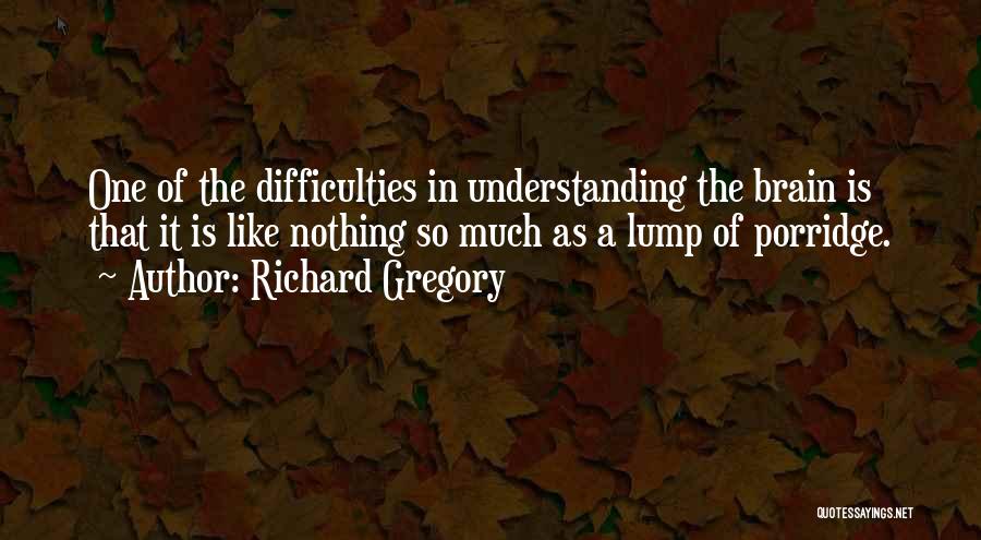 Richard Gregory Quotes: One Of The Difficulties In Understanding The Brain Is That It Is Like Nothing So Much As A Lump Of