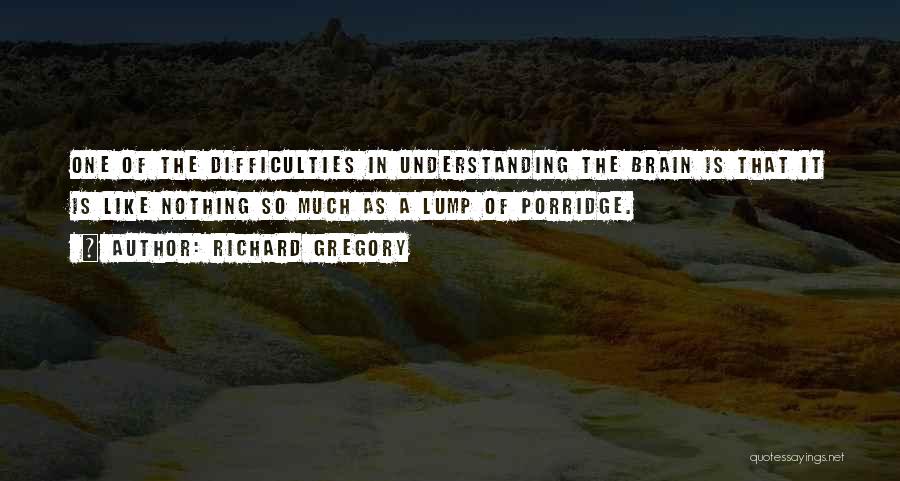 Richard Gregory Quotes: One Of The Difficulties In Understanding The Brain Is That It Is Like Nothing So Much As A Lump Of