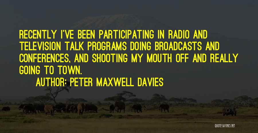 Peter Maxwell Davies Quotes: Recently I've Been Participating In Radio And Television Talk Programs Doing Broadcasts And Conferences, And Shooting My Mouth Off And