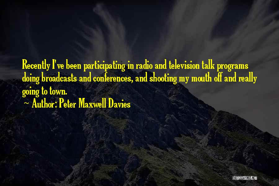 Peter Maxwell Davies Quotes: Recently I've Been Participating In Radio And Television Talk Programs Doing Broadcasts And Conferences, And Shooting My Mouth Off And
