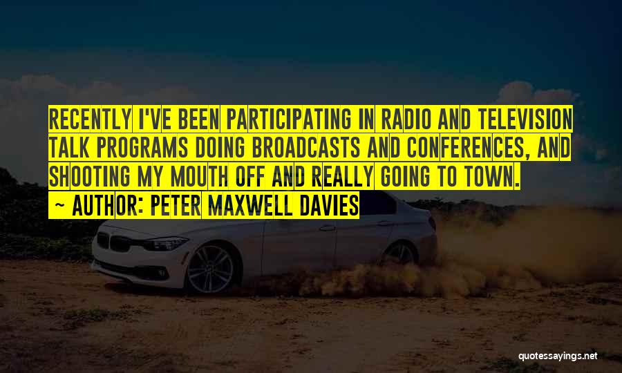 Peter Maxwell Davies Quotes: Recently I've Been Participating In Radio And Television Talk Programs Doing Broadcasts And Conferences, And Shooting My Mouth Off And