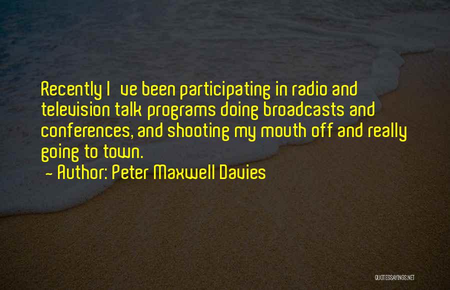 Peter Maxwell Davies Quotes: Recently I've Been Participating In Radio And Television Talk Programs Doing Broadcasts And Conferences, And Shooting My Mouth Off And