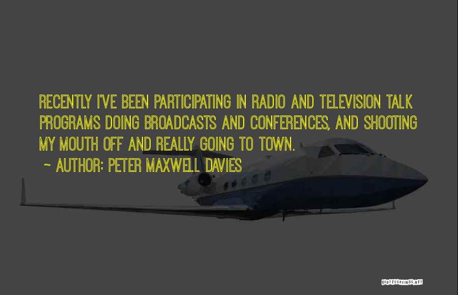 Peter Maxwell Davies Quotes: Recently I've Been Participating In Radio And Television Talk Programs Doing Broadcasts And Conferences, And Shooting My Mouth Off And