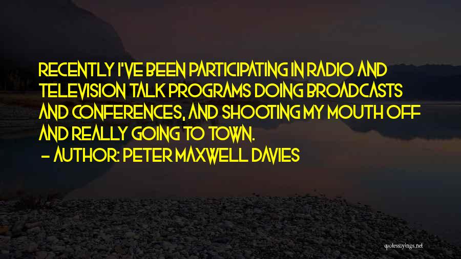Peter Maxwell Davies Quotes: Recently I've Been Participating In Radio And Television Talk Programs Doing Broadcasts And Conferences, And Shooting My Mouth Off And