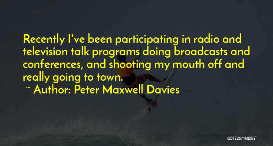 Peter Maxwell Davies Quotes: Recently I've Been Participating In Radio And Television Talk Programs Doing Broadcasts And Conferences, And Shooting My Mouth Off And