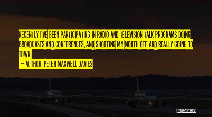 Peter Maxwell Davies Quotes: Recently I've Been Participating In Radio And Television Talk Programs Doing Broadcasts And Conferences, And Shooting My Mouth Off And