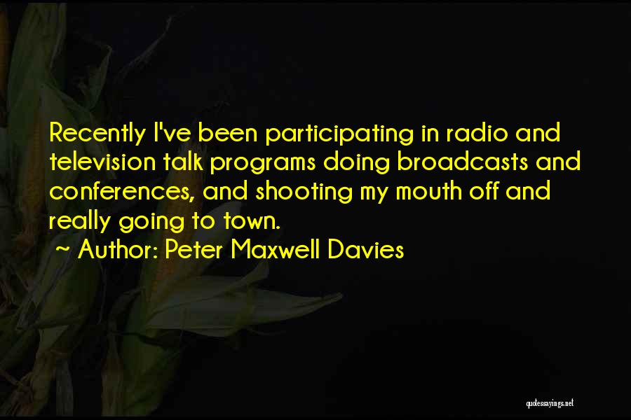 Peter Maxwell Davies Quotes: Recently I've Been Participating In Radio And Television Talk Programs Doing Broadcasts And Conferences, And Shooting My Mouth Off And