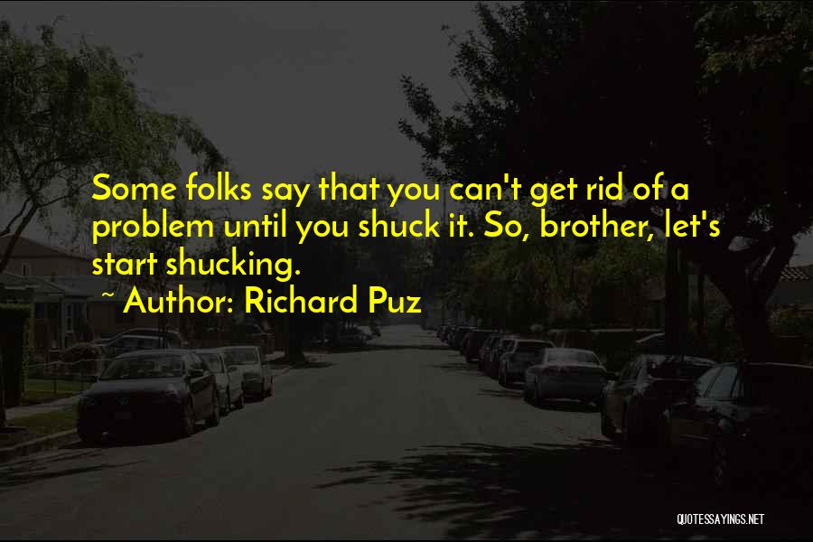 Richard Puz Quotes: Some Folks Say That You Can't Get Rid Of A Problem Until You Shuck It. So, Brother, Let's Start Shucking.