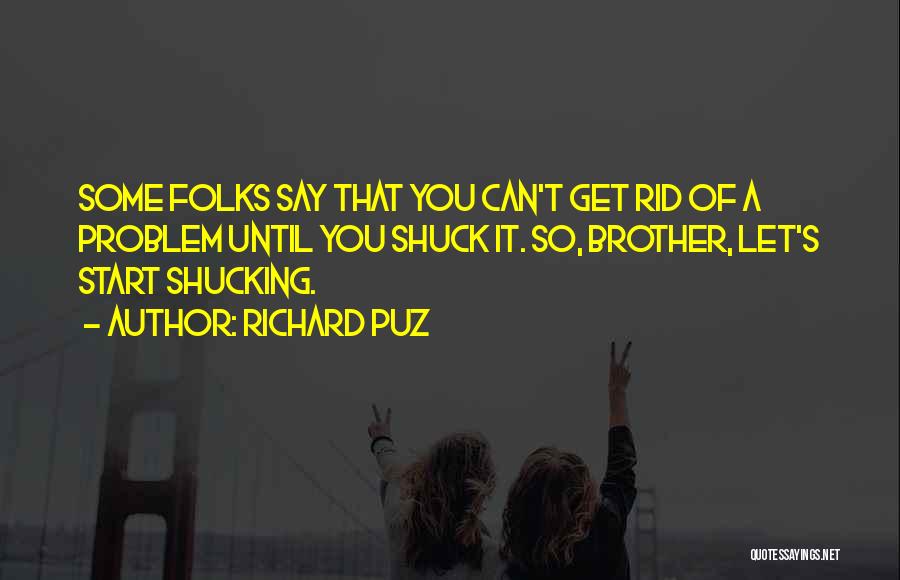 Richard Puz Quotes: Some Folks Say That You Can't Get Rid Of A Problem Until You Shuck It. So, Brother, Let's Start Shucking.