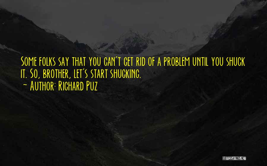 Richard Puz Quotes: Some Folks Say That You Can't Get Rid Of A Problem Until You Shuck It. So, Brother, Let's Start Shucking.