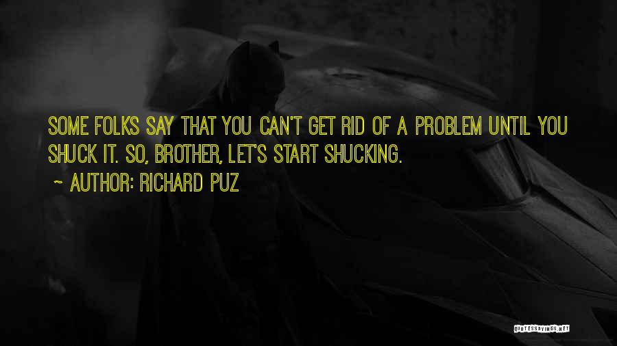 Richard Puz Quotes: Some Folks Say That You Can't Get Rid Of A Problem Until You Shuck It. So, Brother, Let's Start Shucking.