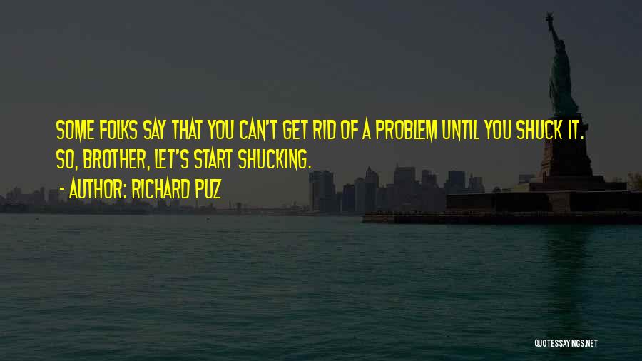 Richard Puz Quotes: Some Folks Say That You Can't Get Rid Of A Problem Until You Shuck It. So, Brother, Let's Start Shucking.