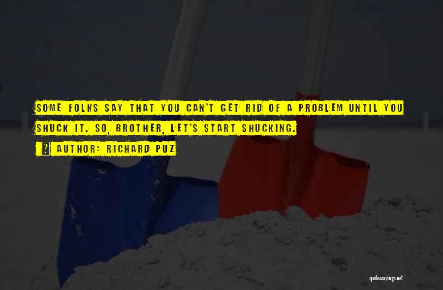 Richard Puz Quotes: Some Folks Say That You Can't Get Rid Of A Problem Until You Shuck It. So, Brother, Let's Start Shucking.