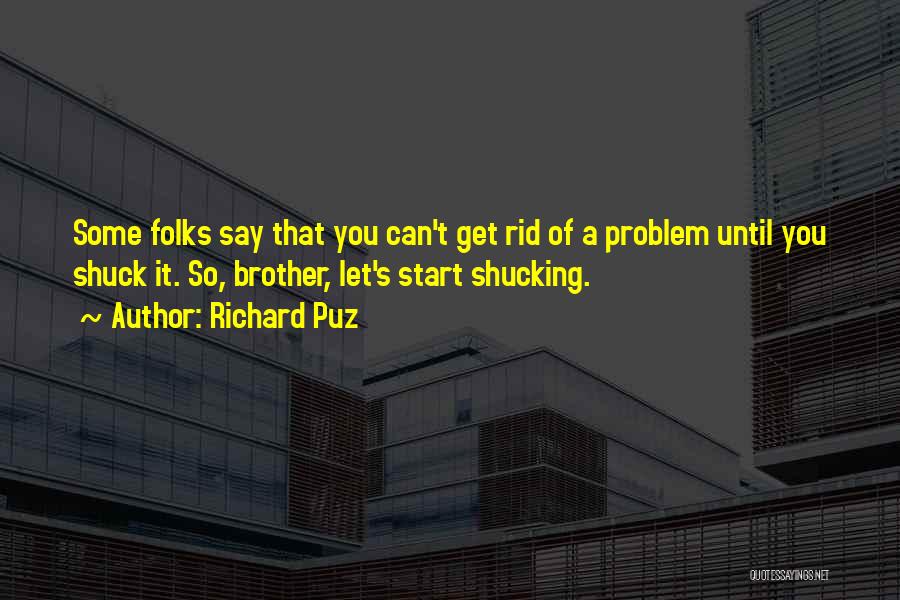 Richard Puz Quotes: Some Folks Say That You Can't Get Rid Of A Problem Until You Shuck It. So, Brother, Let's Start Shucking.