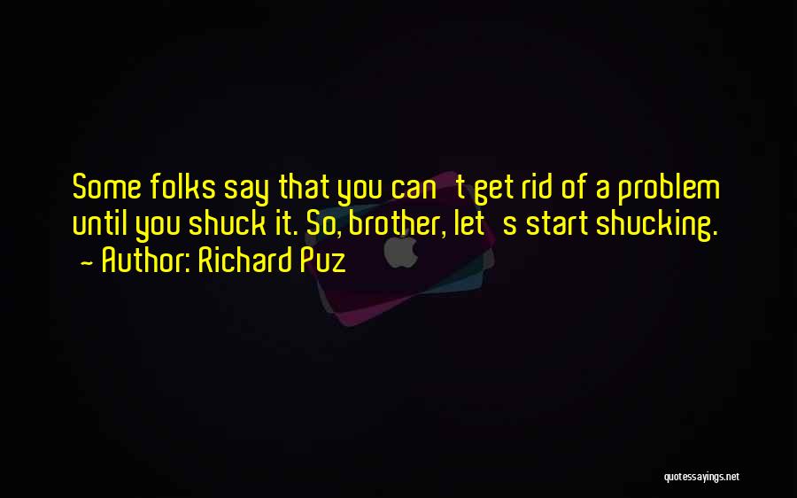 Richard Puz Quotes: Some Folks Say That You Can't Get Rid Of A Problem Until You Shuck It. So, Brother, Let's Start Shucking.