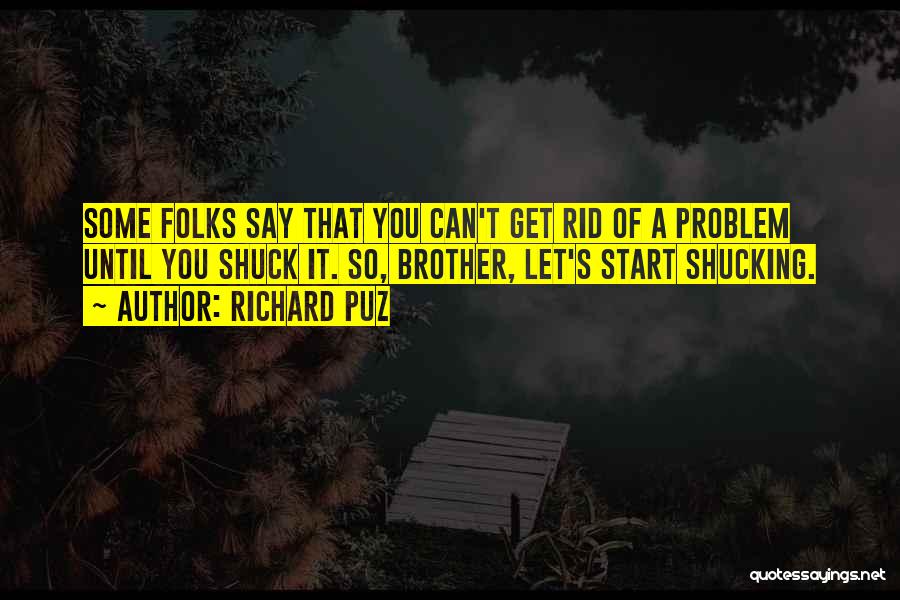 Richard Puz Quotes: Some Folks Say That You Can't Get Rid Of A Problem Until You Shuck It. So, Brother, Let's Start Shucking.