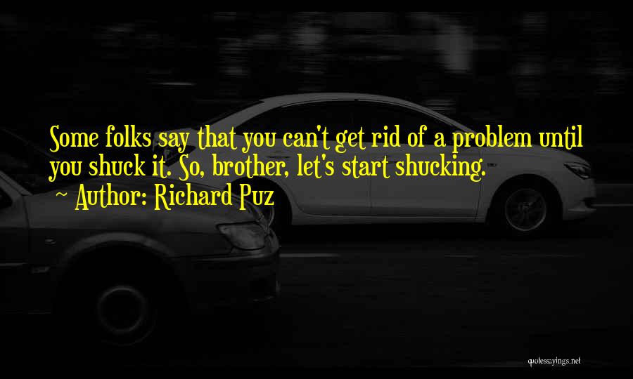 Richard Puz Quotes: Some Folks Say That You Can't Get Rid Of A Problem Until You Shuck It. So, Brother, Let's Start Shucking.