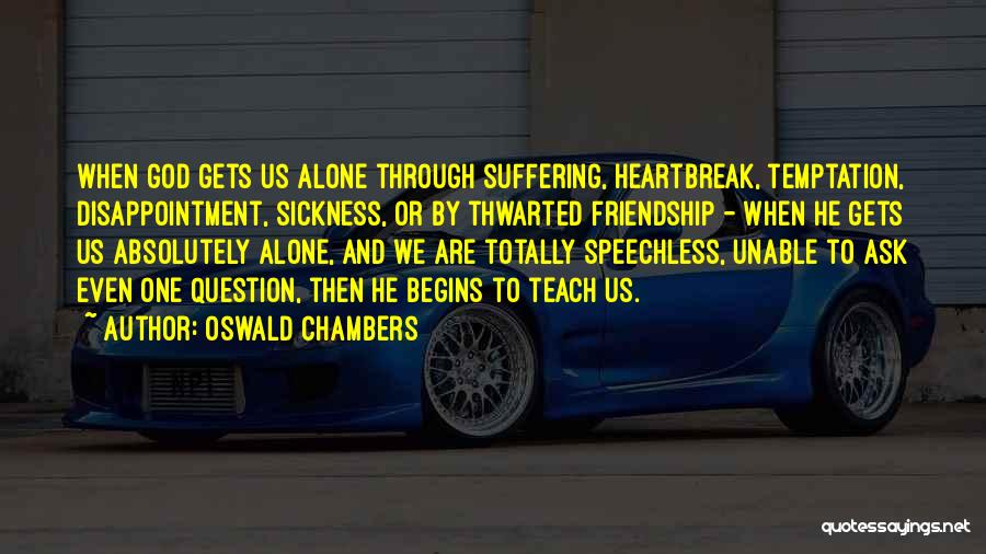 Oswald Chambers Quotes: When God Gets Us Alone Through Suffering, Heartbreak, Temptation, Disappointment, Sickness, Or By Thwarted Friendship - When He Gets Us