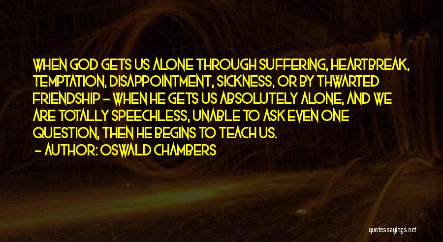 Oswald Chambers Quotes: When God Gets Us Alone Through Suffering, Heartbreak, Temptation, Disappointment, Sickness, Or By Thwarted Friendship - When He Gets Us