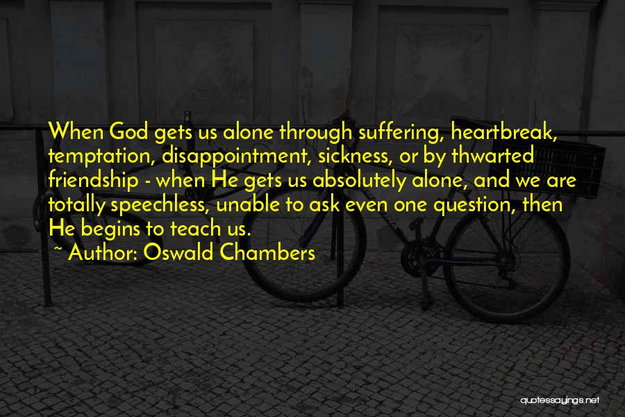 Oswald Chambers Quotes: When God Gets Us Alone Through Suffering, Heartbreak, Temptation, Disappointment, Sickness, Or By Thwarted Friendship - When He Gets Us
