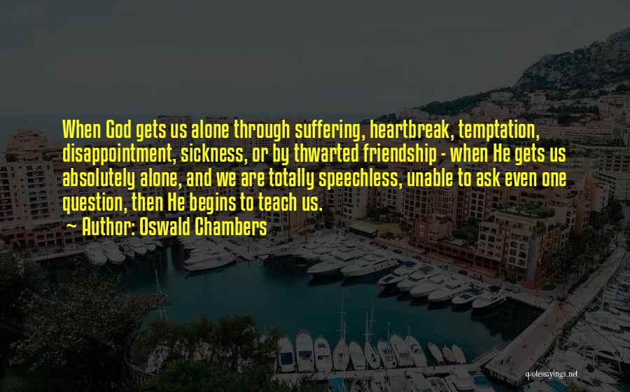 Oswald Chambers Quotes: When God Gets Us Alone Through Suffering, Heartbreak, Temptation, Disappointment, Sickness, Or By Thwarted Friendship - When He Gets Us