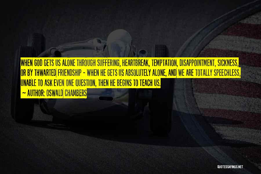 Oswald Chambers Quotes: When God Gets Us Alone Through Suffering, Heartbreak, Temptation, Disappointment, Sickness, Or By Thwarted Friendship - When He Gets Us