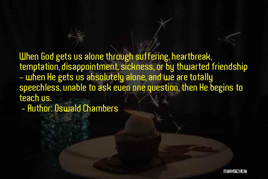 Oswald Chambers Quotes: When God Gets Us Alone Through Suffering, Heartbreak, Temptation, Disappointment, Sickness, Or By Thwarted Friendship - When He Gets Us