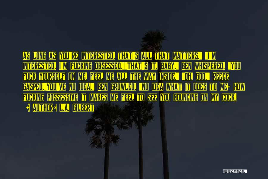 L.A. Gilbert Quotes: As Long As You're Interested, That's All That Matters. I'm Interested. I'm Fucking Obsessed.that's It, Baby. Ben Whispered. You Fuck