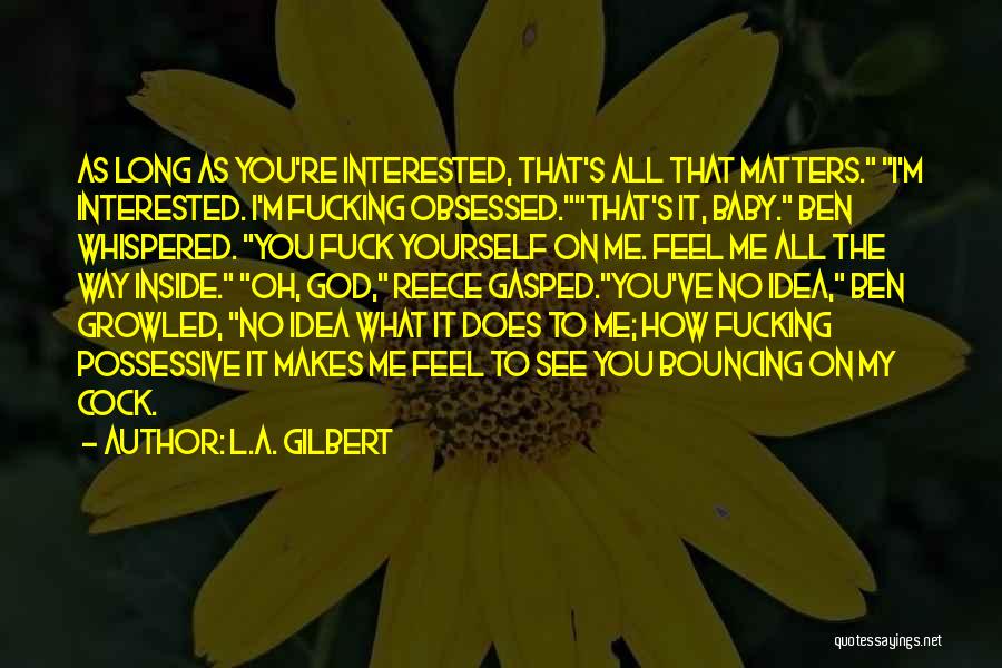 L.A. Gilbert Quotes: As Long As You're Interested, That's All That Matters. I'm Interested. I'm Fucking Obsessed.that's It, Baby. Ben Whispered. You Fuck