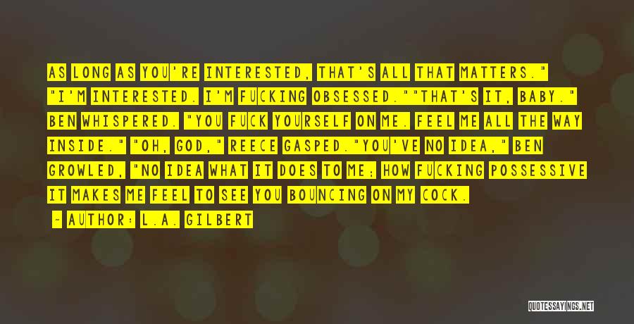 L.A. Gilbert Quotes: As Long As You're Interested, That's All That Matters. I'm Interested. I'm Fucking Obsessed.that's It, Baby. Ben Whispered. You Fuck