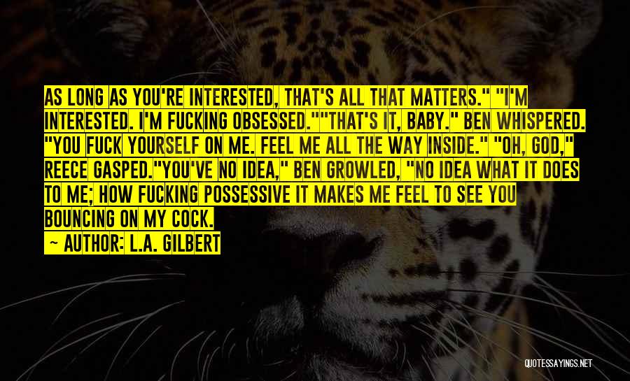 L.A. Gilbert Quotes: As Long As You're Interested, That's All That Matters. I'm Interested. I'm Fucking Obsessed.that's It, Baby. Ben Whispered. You Fuck