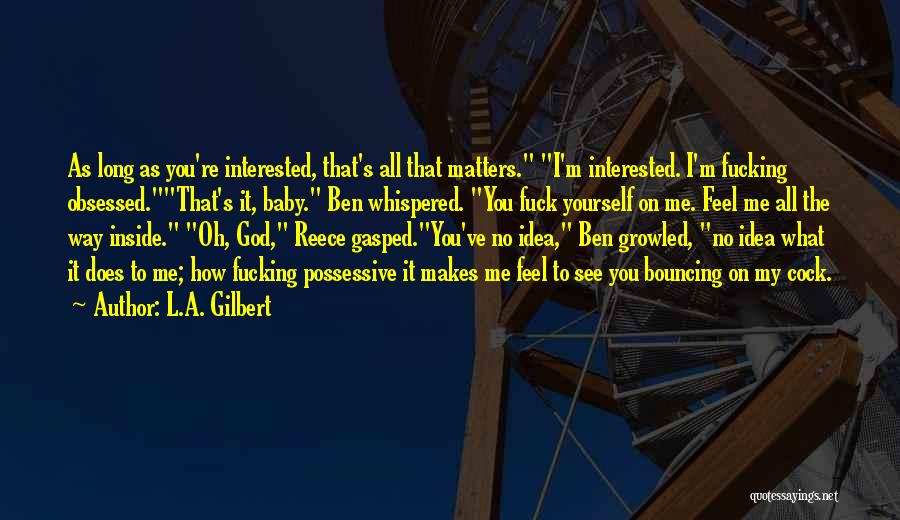 L.A. Gilbert Quotes: As Long As You're Interested, That's All That Matters. I'm Interested. I'm Fucking Obsessed.that's It, Baby. Ben Whispered. You Fuck