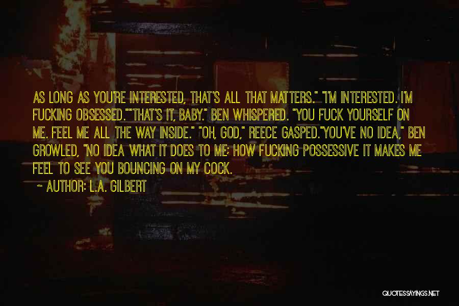 L.A. Gilbert Quotes: As Long As You're Interested, That's All That Matters. I'm Interested. I'm Fucking Obsessed.that's It, Baby. Ben Whispered. You Fuck