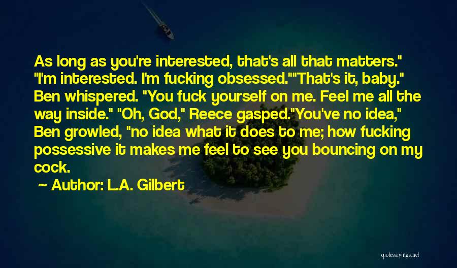 L.A. Gilbert Quotes: As Long As You're Interested, That's All That Matters. I'm Interested. I'm Fucking Obsessed.that's It, Baby. Ben Whispered. You Fuck