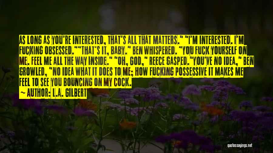 L.A. Gilbert Quotes: As Long As You're Interested, That's All That Matters. I'm Interested. I'm Fucking Obsessed.that's It, Baby. Ben Whispered. You Fuck