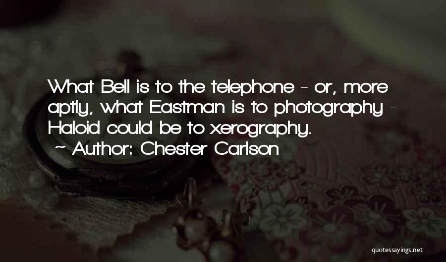 Chester Carlson Quotes: What Bell Is To The Telephone - Or, More Aptly, What Eastman Is To Photography - Haloid Could Be To