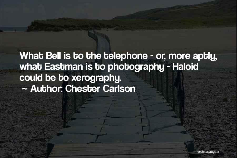 Chester Carlson Quotes: What Bell Is To The Telephone - Or, More Aptly, What Eastman Is To Photography - Haloid Could Be To