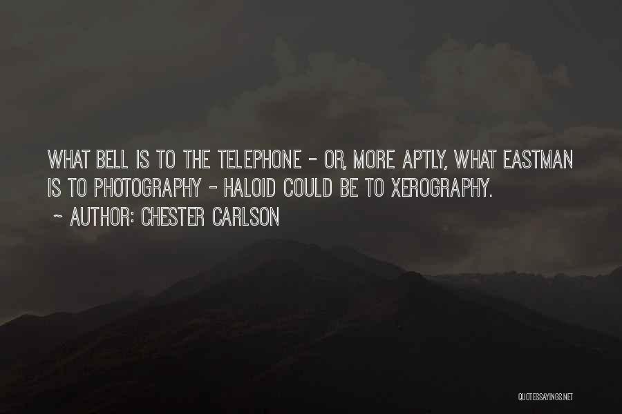 Chester Carlson Quotes: What Bell Is To The Telephone - Or, More Aptly, What Eastman Is To Photography - Haloid Could Be To