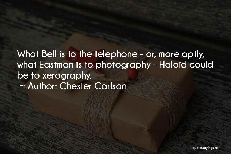 Chester Carlson Quotes: What Bell Is To The Telephone - Or, More Aptly, What Eastman Is To Photography - Haloid Could Be To