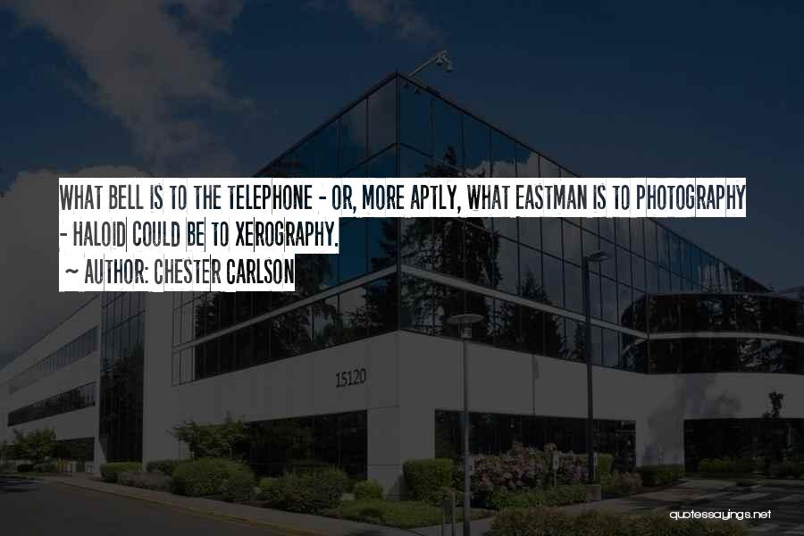 Chester Carlson Quotes: What Bell Is To The Telephone - Or, More Aptly, What Eastman Is To Photography - Haloid Could Be To