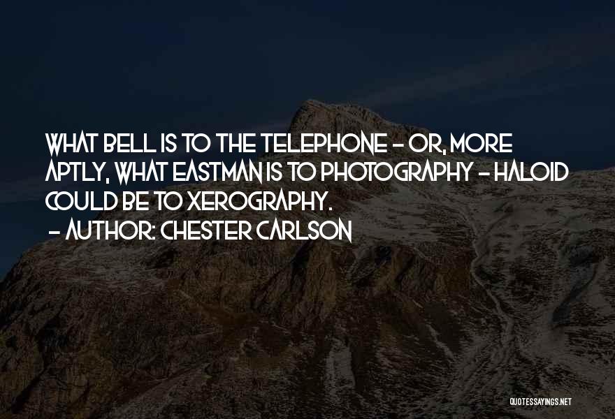 Chester Carlson Quotes: What Bell Is To The Telephone - Or, More Aptly, What Eastman Is To Photography - Haloid Could Be To