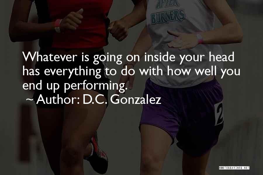 D.C. Gonzalez Quotes: Whatever Is Going On Inside Your Head Has Everything To Do With How Well You End Up Performing.