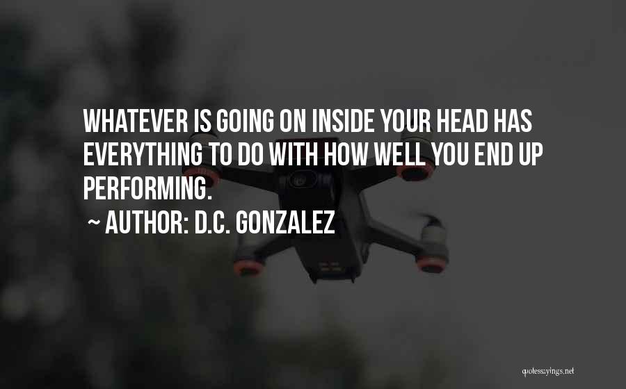 D.C. Gonzalez Quotes: Whatever Is Going On Inside Your Head Has Everything To Do With How Well You End Up Performing.